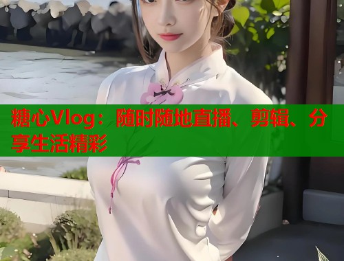 糖心Vlog：随时随地直播、剪辑、分享生活精彩  第2张