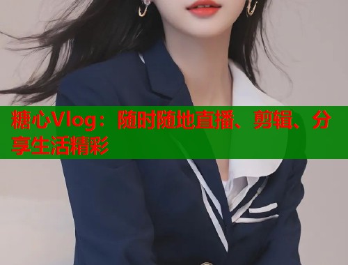 糖心Vlog：随时随地直播、剪辑、分享生活精彩  第1张