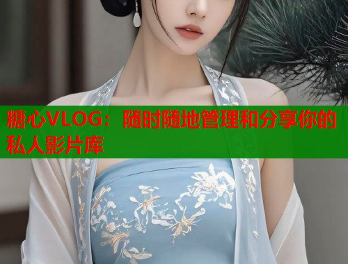 糖心VLOG：随时随地管理和分享你的私人影片库  第1张