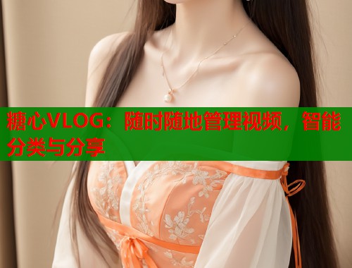 糖心VLOG：随时随地管理视频，智能分类与分享  第1张