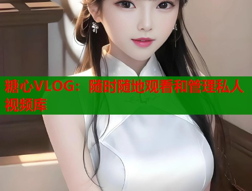 糖心VLOG：随时随地观看和管理私人视频库  第1张