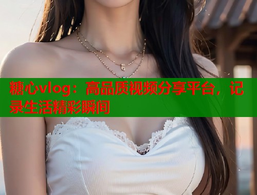 糖心vlog：高品质视频分享平台，记录生活精彩瞬间  第1张
