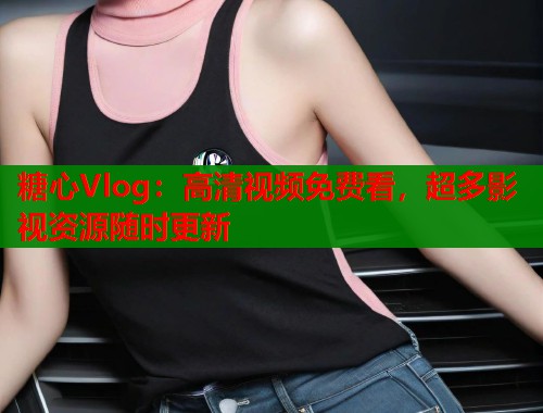 糖心Vlog：高清视频免费看，超多影视资源随时更新  第1张