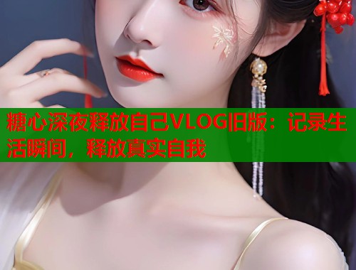 糖心深夜释放自己VLOG旧版：记录生活瞬间，释放真实自我  第1张