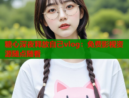 糖心深夜释放自己vlog：免费影视资源随点随看  第1张