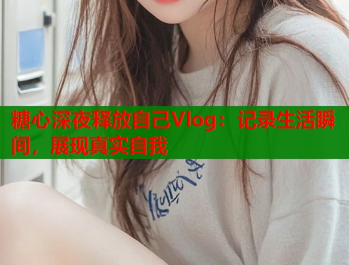 糖心深夜释放自己Vlog：记录生活瞬间，展现真实自我  第1张