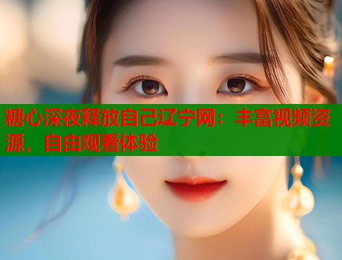 糖心深夜释放自己辽宁网：丰富视频资源，自由观看体验  第1张