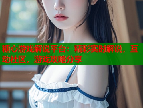 糖心游戏解说平台：精彩实时解说，互动社区，游戏攻略分享  第1张