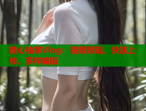 糖心独家Vlog：视频剪辑、快速上传、多样编辑  第1张