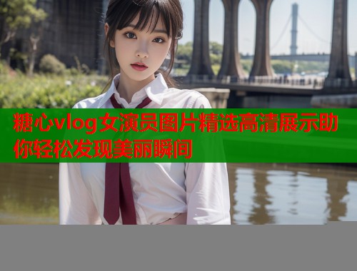 糖心vlog女演员图片精选高清展示助你轻松发现美丽瞬间  第1张