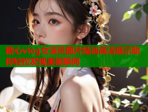 糖心vlog女演员图片精选高清展示助你轻松发现美丽瞬间  第2张