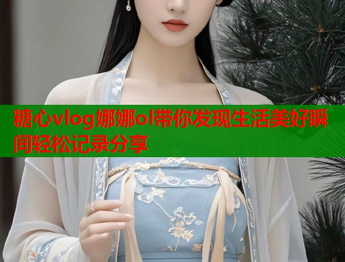 糖心vlog娜娜ol带你发现生活美好瞬间轻松记录分享  第1张