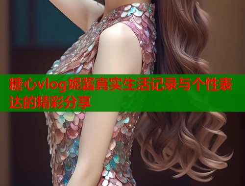 糖心vlog妮酱真实生活记录与个性表达的精彩分享  第1张
