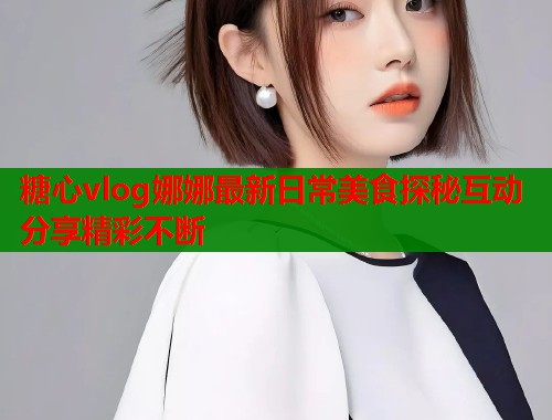 糖心vlog娜娜最新日常美食探秘互动分享精彩不断  第2张
