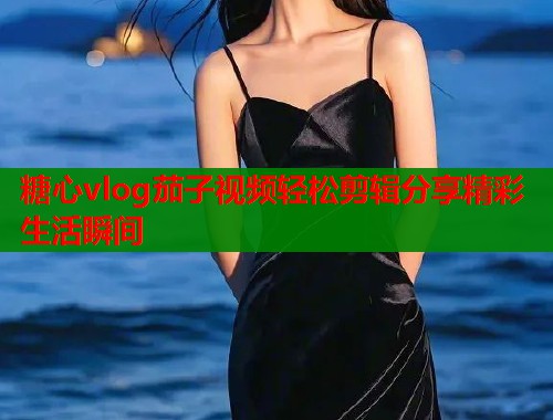 糖心vlog茄子视频轻松剪辑分享精彩生活瞬间  第1张