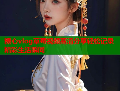 糖心vlog草莓视频高清分享轻松记录精彩生活瞬间  第1张