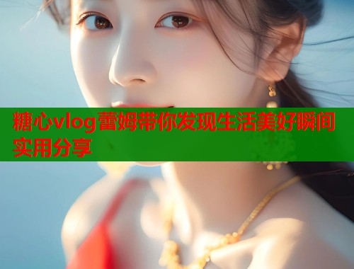 糖心vlog蕾姆带你发现生活美好瞬间实用分享  第1张
