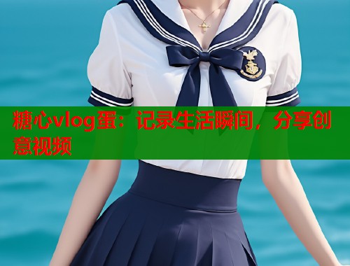糖心vlog蛋：记录生活瞬间，分享创意视频  第1张