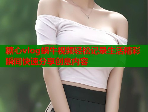 糖心vlog蜗牛视频轻松记录生活精彩瞬间快速分享创意内容  第1张
