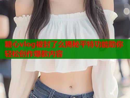 糖心vlog被封了么揭秘平特功能助你轻松创作爆款内容  第1张