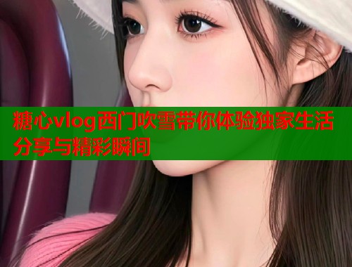 糖心vlog西门吹雪带你体验独家生活分享与精彩瞬间  第1张