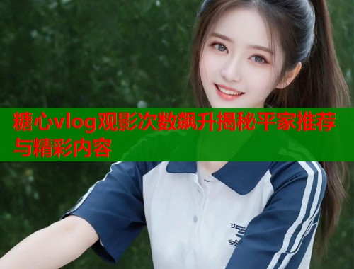 糖心vlog观影次数飙升揭秘平家推荐与精彩内容  第1张