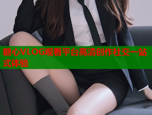 糖心VLOG观看平台高清创作社交一站式体验  第1张