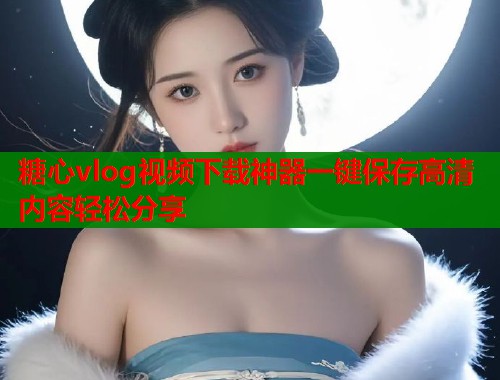 糖心vlog视频下载神器一键保存高清内容轻松分享  第1张