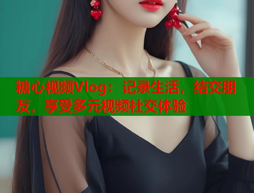 糖心视频Vlog：记录生活，结交朋友，享受多元视频社交体验  第1张