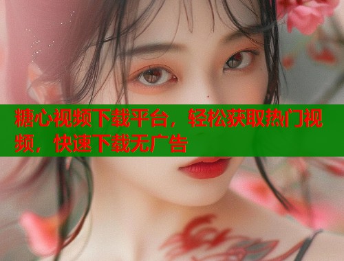 糖心视频下载平台，轻松获取热门视频，快速下载无广告  第1张