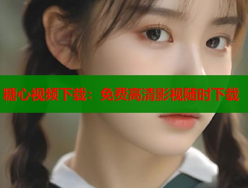 糖心视频下载：免费高清影视随时下载  第1张