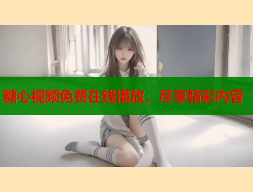 糖心视频免费在线播放，尽享精彩内容  第1张