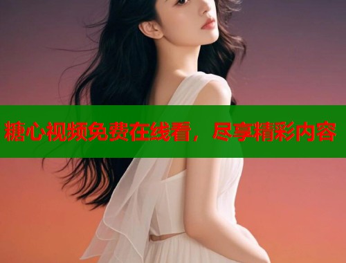 糖心视频免费在线看，尽享精彩内容  第1张