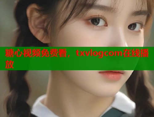 糖心视频免费看，txvlogcom在线播放  第1张
