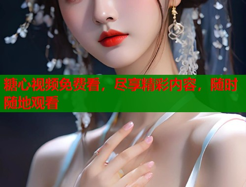 糖心视频免费看，尽享精彩内容，随时随地观看  第1张