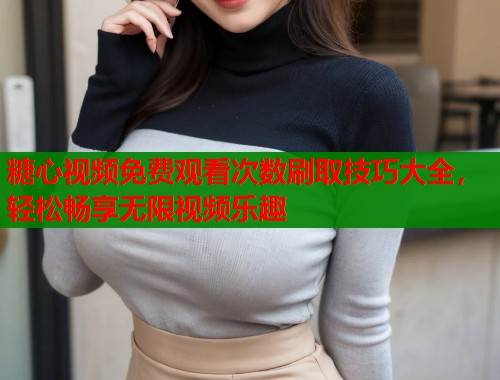 糖心视频免费观看次数刷取技巧大全，轻松畅享无限视频乐趣  第1张