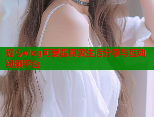 糖心vlog可爱酱真实生活分享与互动视频平台  第1张