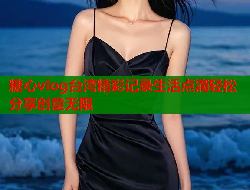 糖心vlog台湾精彩记录生活点滴轻松分享创意无限  第1张