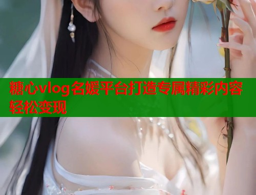 糖心vlog名媛平台打造专属精彩内容轻松变现  第2张