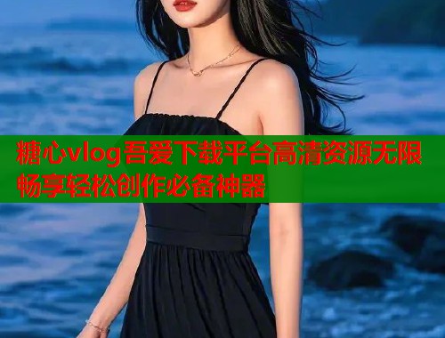 糖心vlog吾爱下载平台高清资源无限畅享轻松创作必备神器  第2张