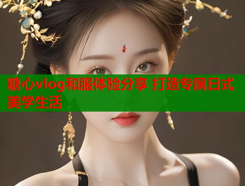 糖心vlog和服体验分享 打造专属日式美学生活  第1张