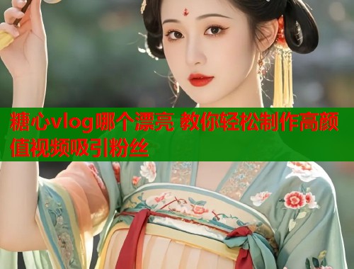 糖心vlog哪个漂亮 教你轻松制作高颜值视频吸引粉丝  第1张