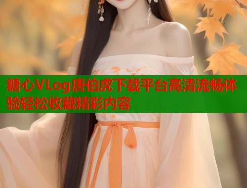 糖心VLog唐伯虎下载平台高清流畅体验轻松收藏精彩内容  第1张