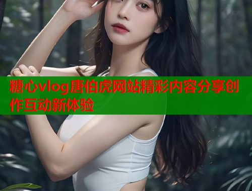 糖心vlog唐伯虎网站精彩内容分享创作互动新体验  第1张