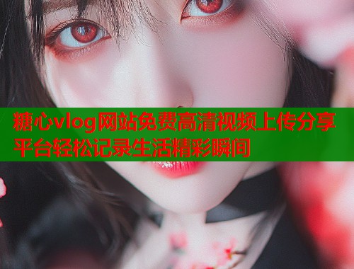 糖心vlog网站免费高清视频上传分享平台轻松记录生活精彩瞬间  第1张