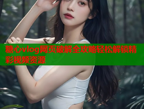 糖心vlog网页破解全攻略轻松解锁精彩视频资源  第1张