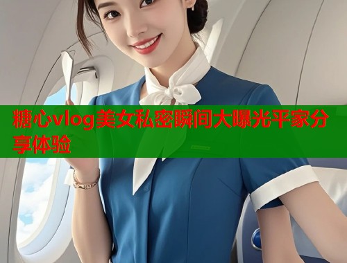 糖心vlog美女私密瞬间大曝光平家分享体验  第1张