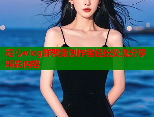 糖心vlog群聚集创作者轻松交流分享精彩内容  第1张
