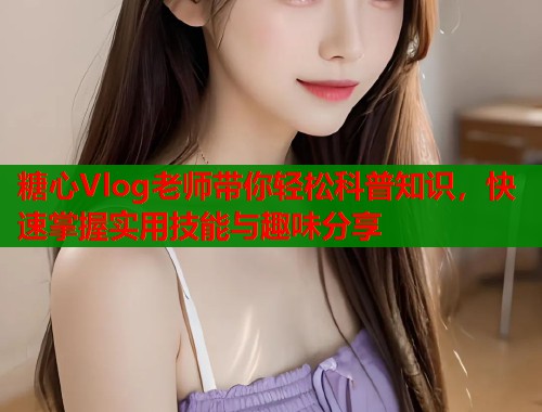 糖心Vlog老师带你轻松科普知识，快速掌握实用技能与趣味分享  第1张