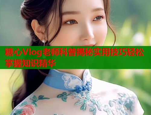 糖心Vlog老师科普揭秘实用技巧轻松掌握知识精华  第1张